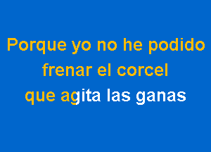 Porque yo no he podido
frenar el corcel

que agita Ias ganas