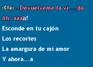 (Ella)2..Devuaveme la vi....da
Ah, aaah!
Esconde en tu caj6n

Los recortes

La amargura de mi amor

Y ahora...a