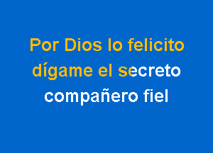 Por Dios lo felicito
digame el secreto

compaliero fiel