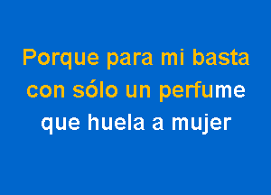 Porque para mi basta
con sdlo un perfume

que huela a mujer