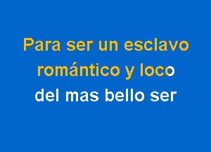 Para ser un esclavo
romantico y loco

del mas bello ser