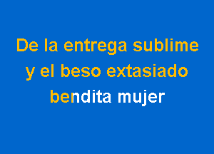 De la entrega sublime
y el beso extasiado

bendita mujer