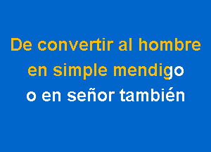 De convertir al hombre
en simple mendigo

0 en sefior tambwn