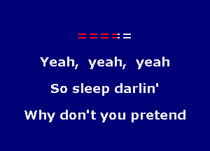 Yeah, yeah, yeah

80 sleep darlin'

Why don't you pretend