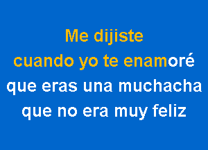 Me dijiste
cuando yo te enamow

que eras una muchacha
que no era muy feliz