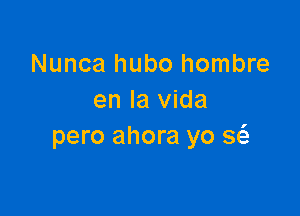 Nunca hubo hombre
en la Vida

pero ahora yo Q