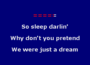 80 sleep darlin'

Why don't you pretend

We were just a dream