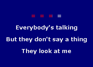 Everybody's talking

But they don't say a thing

They look at me