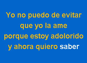 Yo no puedo de evitar
que yo la ame

porque estoy adolorido
y ahora quiero saber