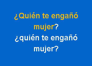 gQuicSm te enga6
mujer?

gquie'an te enga6
mujer?