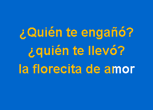 aQuic'en te engar16?
aquiw te llev6?

la florecita de amor