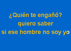 aQuic'en te engar16?
quiero saber

si ese hombre no soy yo