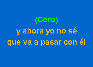 (Coro)
y ahora yo no a

que va a pasar con a