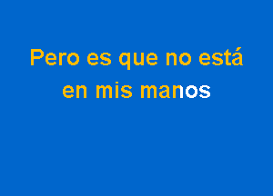 Pero es que no estail
en mis manos