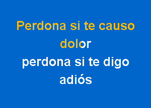 Perdona si te causo
dolor

perdona si te digo
adids