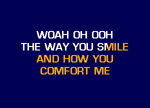 WOAH OH OOH
THE WAY YOU SMILE

AND HOW YOU
COMFORT ME