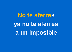 No te aferres
ya no te aferres

a un imposible