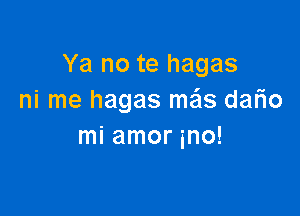 Ya no te hagas
ni me hagas mas dario

mi amor ino!