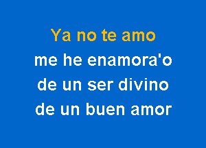 Ya no te amo
me he enamora'o

de un ser divino
de un buen amor