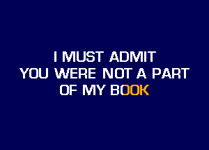 I MUST ADMIT
YOU WERE NOT A PART

OF MY BOOK
