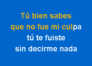 TL'I bien sabes
que no fue mi culpa

tL'I te fuiste
sin decirme nada