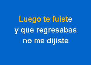 Luego te fuiste
y que regresabas

no me dijiste