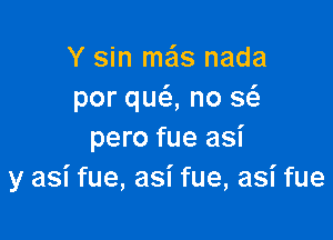 Y sin mas nada
por qu6., no 3

pero fue asi
y asi fue, asi fue, asi fue