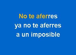 No te aferres
ya no te aferres

a un imposible