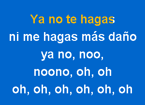 Ya no te hagas
ni me hagas me'ls dario

yano,noo,
noono,oh,oh
oh,oh,oh,oh,oh,oh