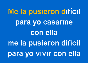 Me la pusieron dificil
para yo casarme

con ella
me la pusieron dificil
para yo vivir con ella