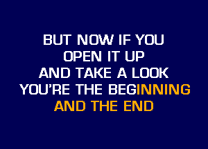 BUT NOW IF YOU
OPEN IT UP
AND TAKE A LOOK
YOU'RE THE BEGINNING
AND THE END