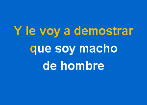 Y le voy a demostrar
que soy macho

de hombre