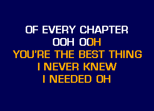 OF EVERY CHAPTER
OOH OOH
YOU'RE THE BEST THING
I NEVER KNEW
I NEEDED OH