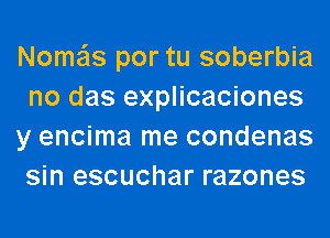 Nome'ls por tu soberbia
no das explicaciones
y encima me condenas
sin escuchar razones