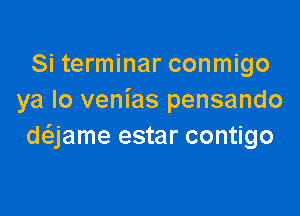 Si terminar conmigo
ya lo venias pensando

anme estar contigo