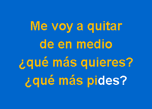 Me voy a quitar
de en medio

gqu meis quieres?
gquc'a mas pides?