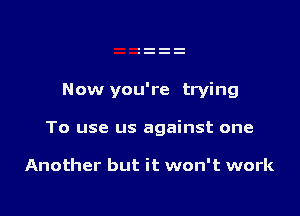 Now you're trying

To use us against one

Another but it won't work