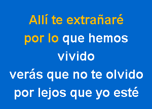 Alli te extraflaw
por lo que hemos

vivido
ver'c'ls que no te olvido
por lejos que yo est