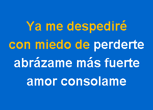 Ya me despediw
con miedo de perderte
abreizame me'ls fuerte
amor consolame