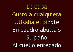 Le daba
Gusto a cualquiera
..Usaba el bigote

En cuadro abulta'o
Su paho
Al cuello enredado