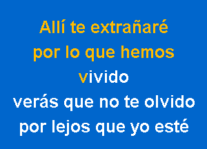 Alli te extraflaw
por lo que hemos

vivido
ver'c'ls que no te olvido
por lejos que yo est