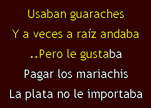 Usaban guaraches
Y a veces a ra1'z andaba
..Pero le gustaba
Pagar los mariachis

La plata no le importaba