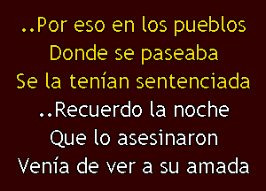 ..Por eso en los pueblos
Donde se paseaba
Se la tem'an sentenciada
..Recuerdo la noche
Que lo asesinaron
Vem'a de ver a su amada