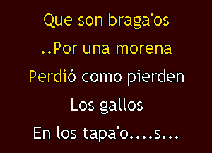 Que son braga'os

..Por una morena

Perdid como pierden

Los gallos

En los tapa'o....s...