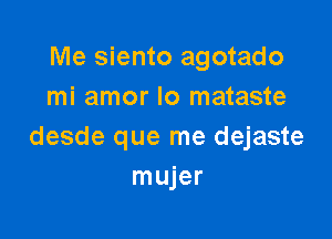 Me siento agotado
mi amor lo mataste

desde que me dejaste
mujer