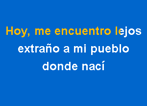 Hoy, me encuentro Iejos
extralio a mi pueblo

donde naci