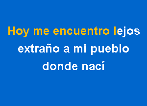 Hoy me encuentro Iejos
extralio a mi pueblo

donde naci