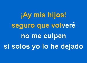 iAy mis hijos!
seguro que volver6.-

no me culpen
si solos yo lo he dejado