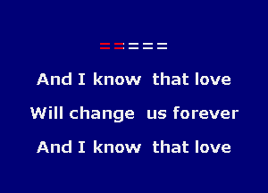 And I know that love

Will change us forever

And I know that love