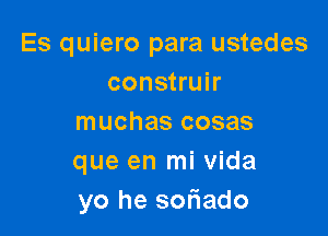 Es quiero para ustedes
construir

muchas cosas
que en mi Vida
yo he soriado